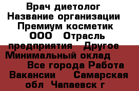 Врач-диетолог › Название организации ­ Премиум косметик, ООО › Отрасль предприятия ­ Другое › Минимальный оклад ­ 40 000 - Все города Работа » Вакансии   . Самарская обл.,Чапаевск г.